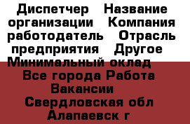 Диспетчер › Название организации ­ Компания-работодатель › Отрасль предприятия ­ Другое › Минимальный оклад ­ 1 - Все города Работа » Вакансии   . Свердловская обл.,Алапаевск г.